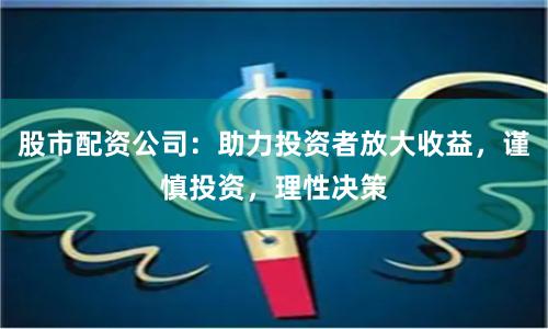 股市配资公司：助力投资者放大收益，谨慎投资，理性决策