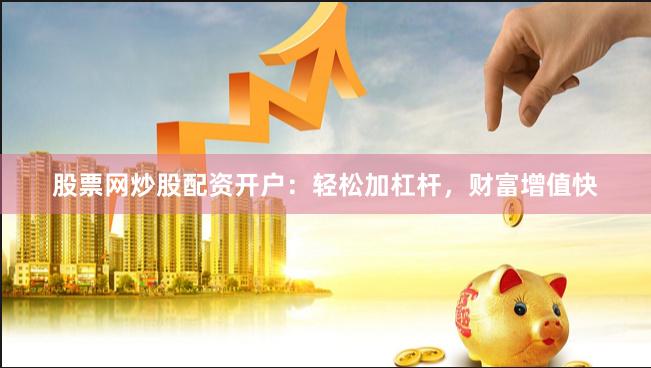 股票网炒股配资开户：轻松加杠杆，财富增值快