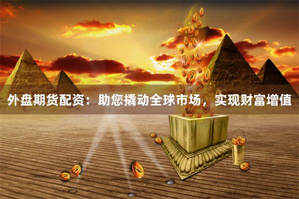 外盘期货配资：助您撬动全球市场，实现财富增值