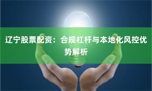 辽宁股票配资：合规杠杆与本地化风控优势解析