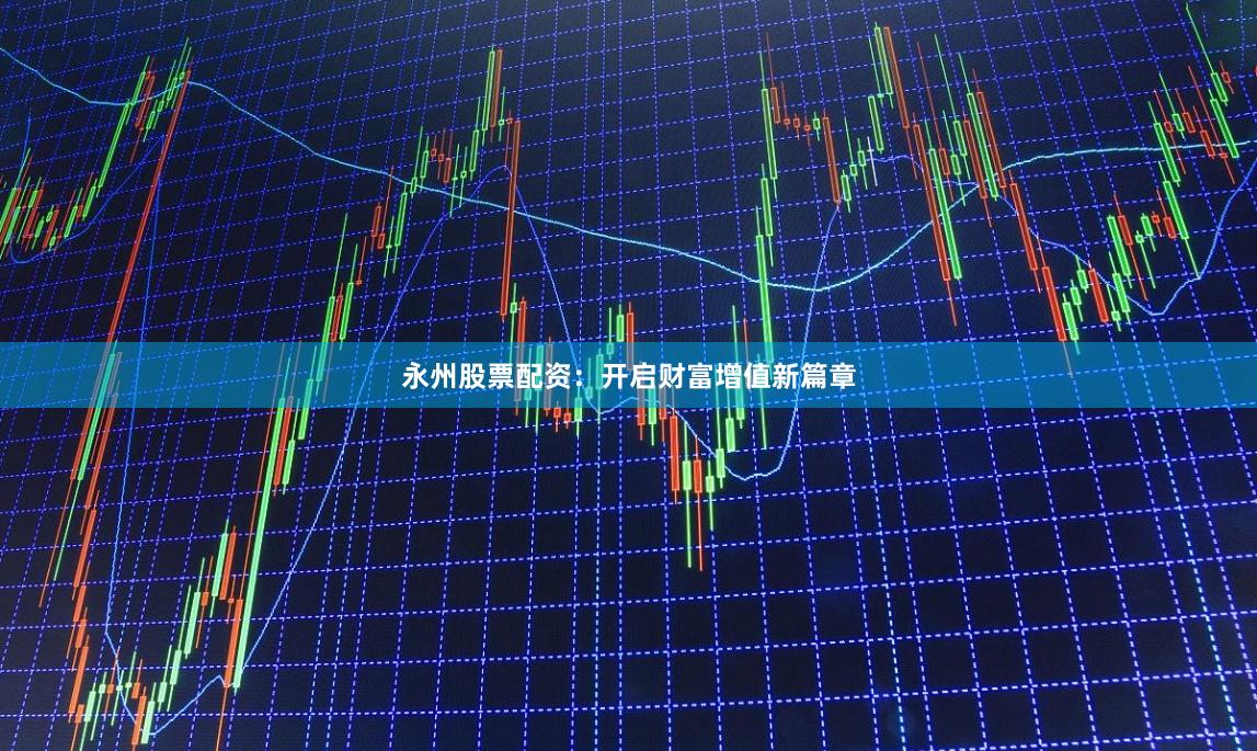 永州股票配资：开启财富增值新篇章