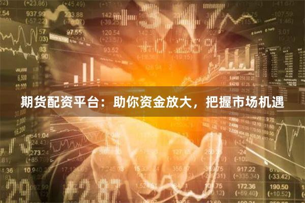 期货配资平台：助你资金放大，把握市场机遇