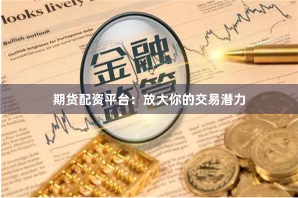 期货配资平台：放大你的交易潜力
