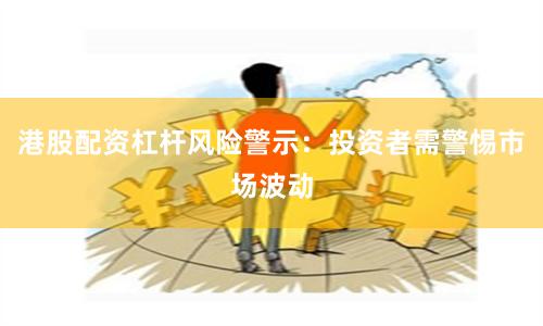 港股配资杠杆风险警示：投资者需警惕市场波动