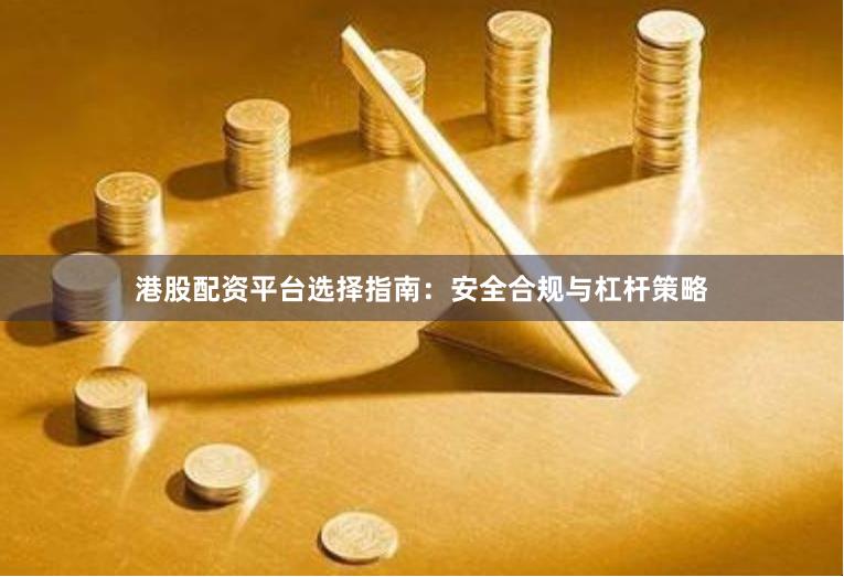 港股配资平台选择指南：安全合规与杠杆策略