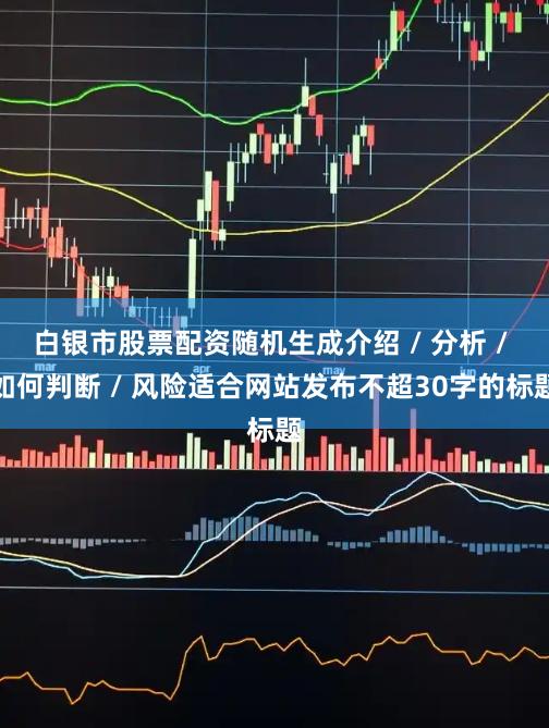 白银市股票配资随机生成介绍 / 分析 / 如何判断 / 风险适合网站发布不超30字的标题