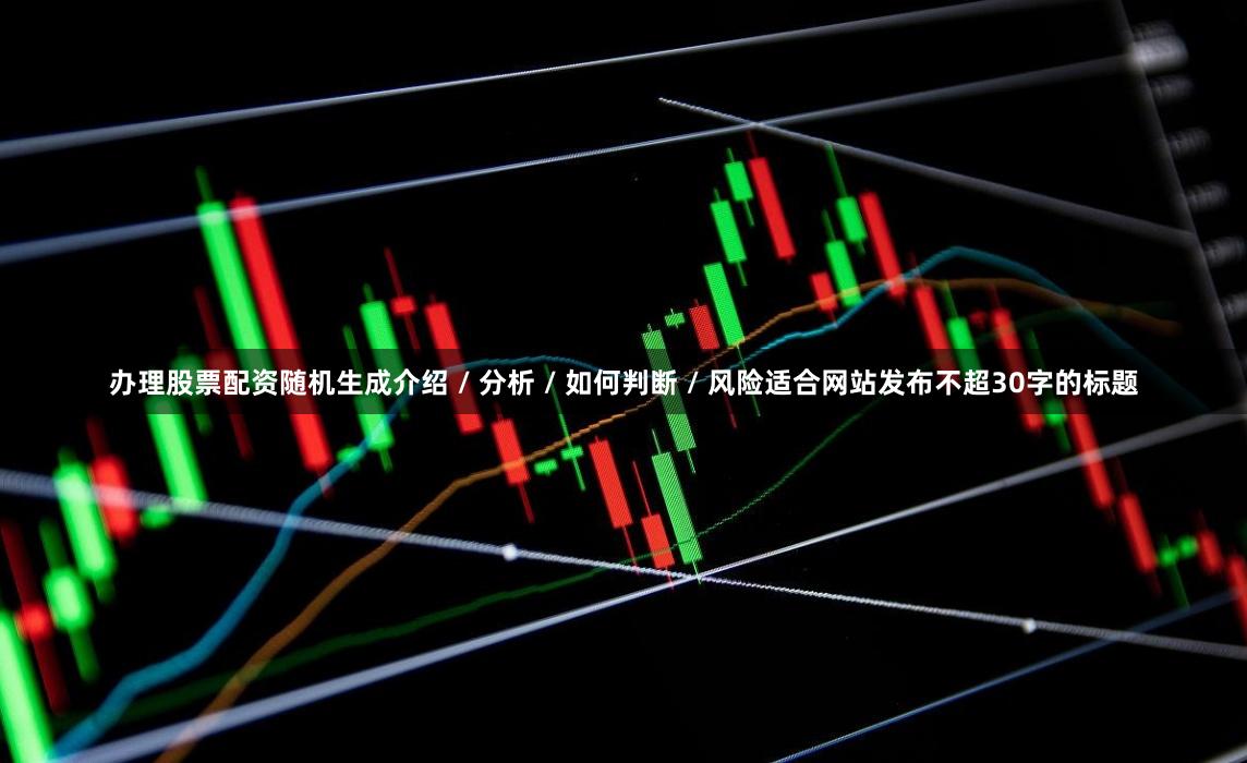 办理股票配资随机生成介绍 / 分析 / 如何判断 / 风险适合网站发布不超30字的标题