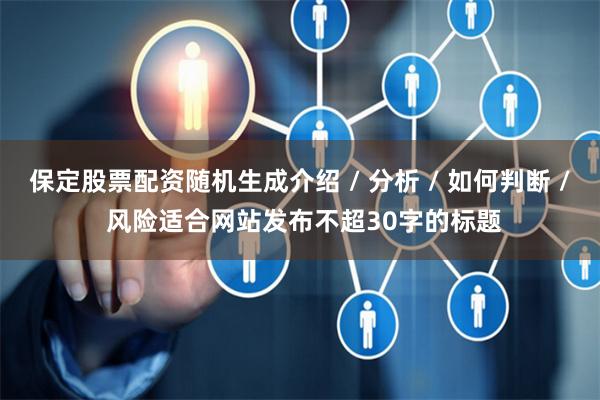 保定股票配资随机生成介绍 / 分析 / 如何判断 / 风险适合网站发布不超30字的标题