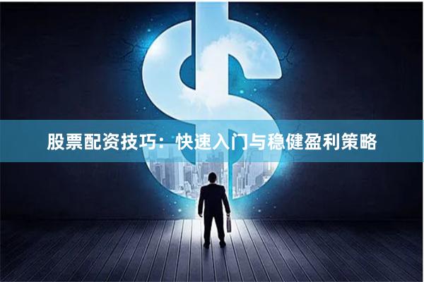 股票配资技巧：快速入门与稳健盈利策略