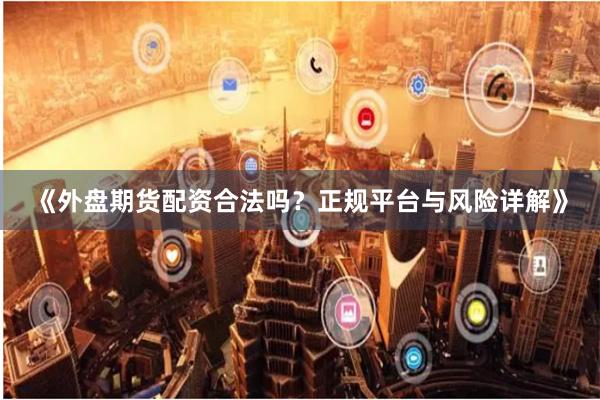 《外盘期货配资合法吗？正规平台与风险详解》