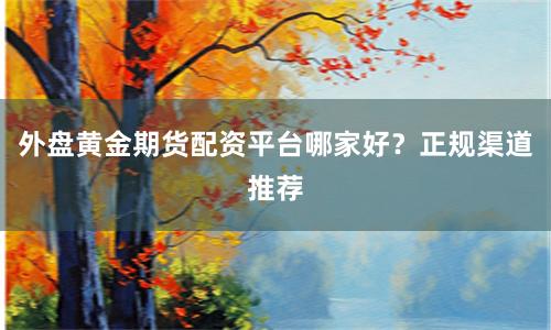 外盘黄金期货配资平台哪家好？正规渠道推荐
