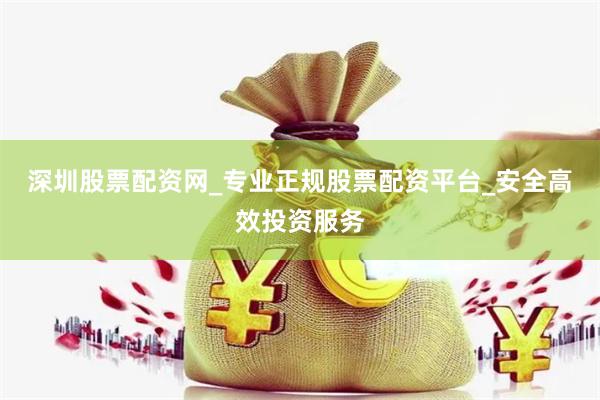 深圳股票配资网_专业正规股票配资平台_安全高效投资服务
