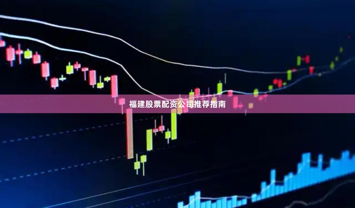福建股票配资公司推荐指南