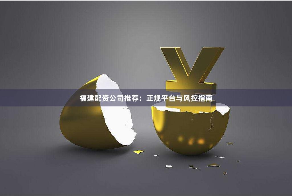 福建配资公司推荐：正规平台与风控指南