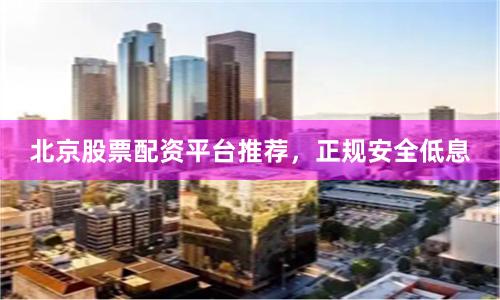 北京股票配资平台推荐，正规安全低息