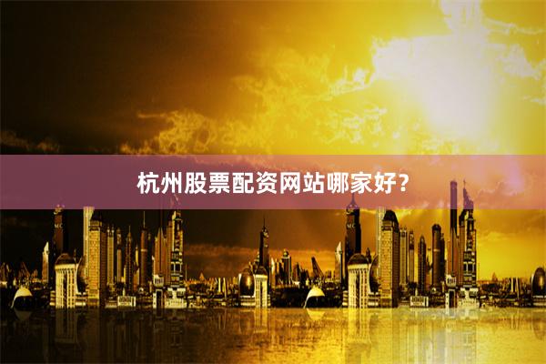 杭州股票配资网站哪家好？