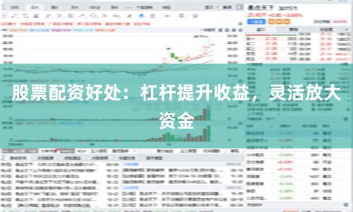 股票配资好处：杠杆提升收益，灵活放大资金