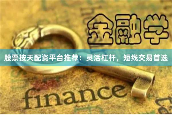 股票按天配资平台推荐：灵活杠杆，短线交易首选