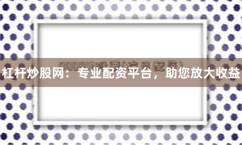 杠杆炒股网：专业配资平台，助您放大收益