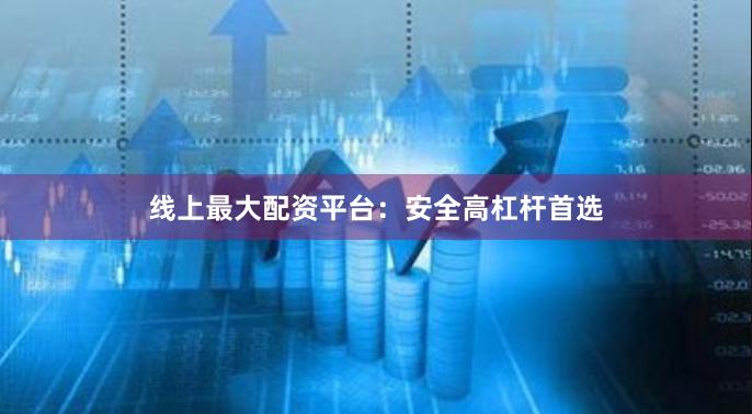 线上最大配资平台：安全高杠杆首选