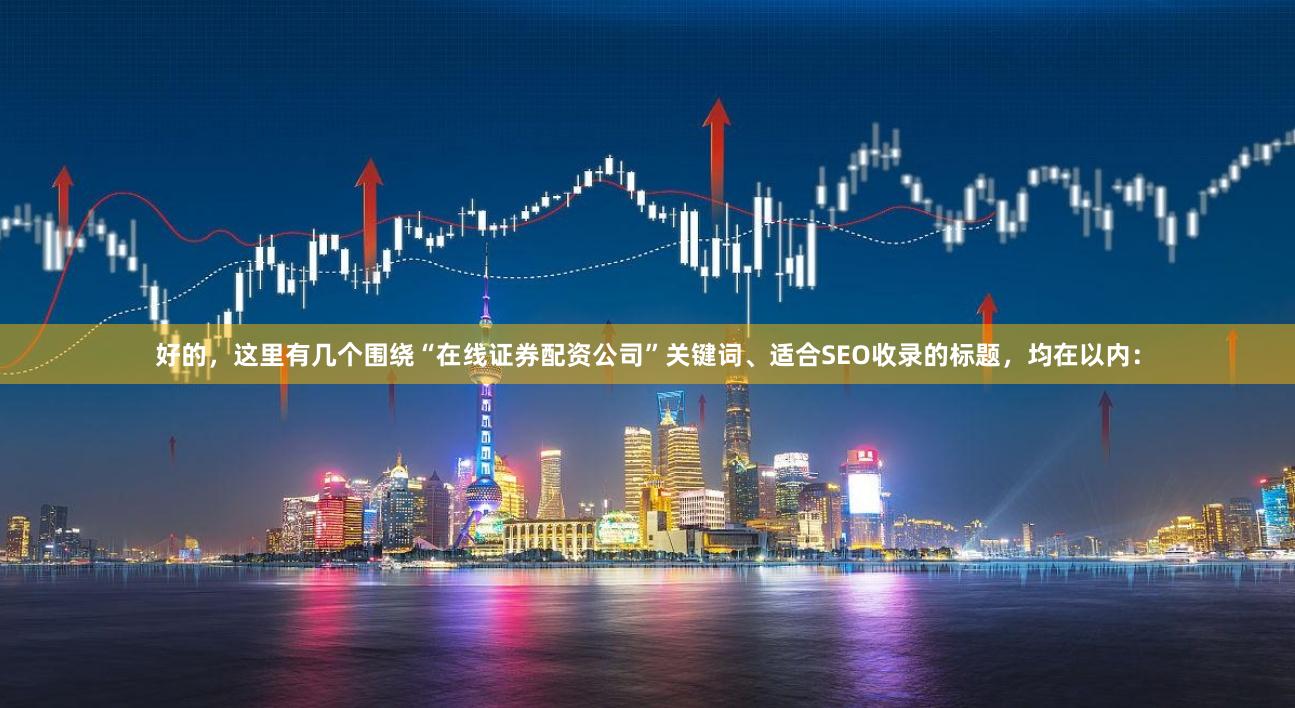 好的，这里有几个围绕“在线证券配资公司”关键词、适合SEO收录的标题，均在以内：