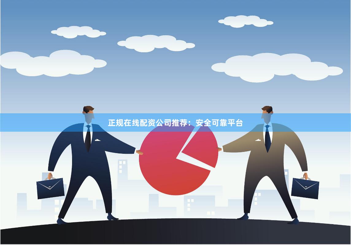 正规在线配资公司推荐：安全可靠平台