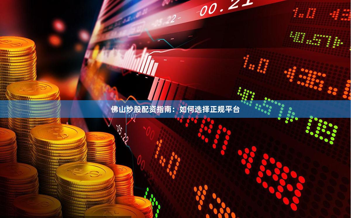 佛山炒股配资指南：如何选择正规平台