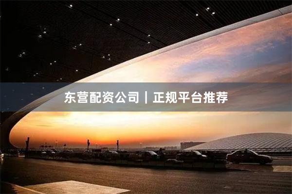 东营配资公司｜正规平台推荐