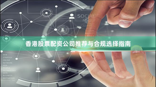 香港股票配资公司推荐与合规选择指南