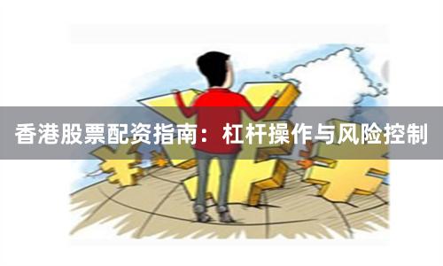 香港股票配资指南：杠杆操作与风险控制