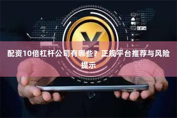 配资10倍杠杆公司有哪些？正规平台推荐与风险提示