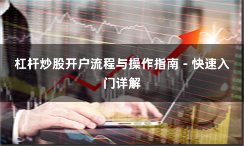 杠杆炒股开户流程与操作指南 - 快速入门详解