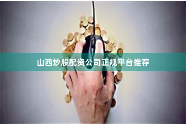 山西炒股配资公司正规平台推荐