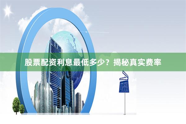 股票配资利息最低多少？揭秘真实费率