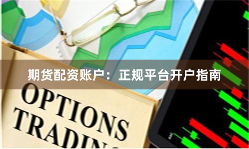 期货配资账户：正规平台开户指南