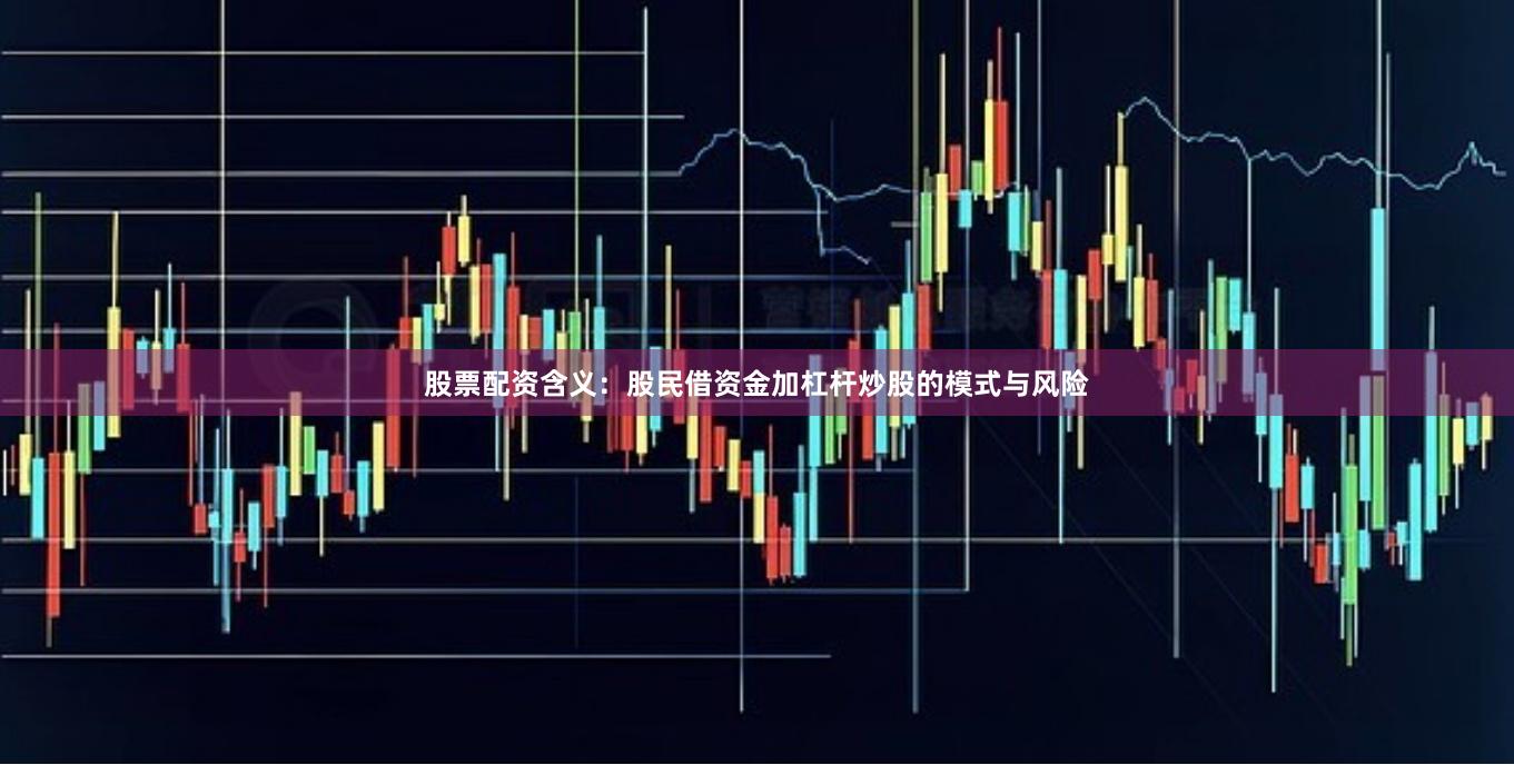 股票配资含义：股民借资金加杠杆炒股的模式与风险
