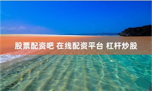 股票配资吧 在线配资平台 杠杆炒股