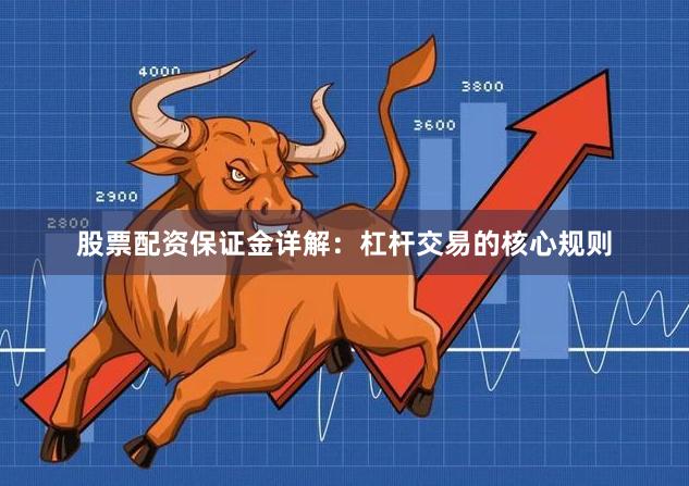 股票配资保证金详解：杠杆交易的核心规则