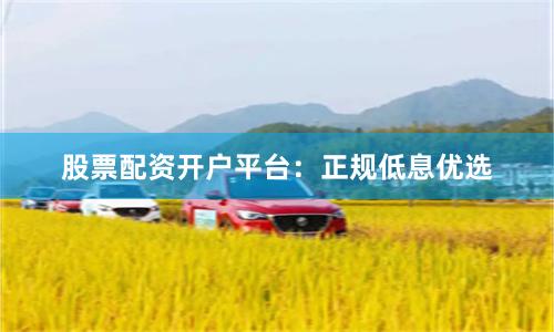 股票配资开户平台：正规低息优选