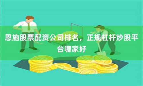 恩施股票配资公司排名，正规杠杆炒股平台哪家好