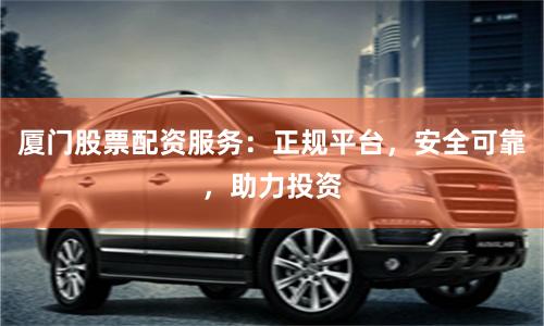 厦门股票配资服务：正规平台，安全可靠，助力投资