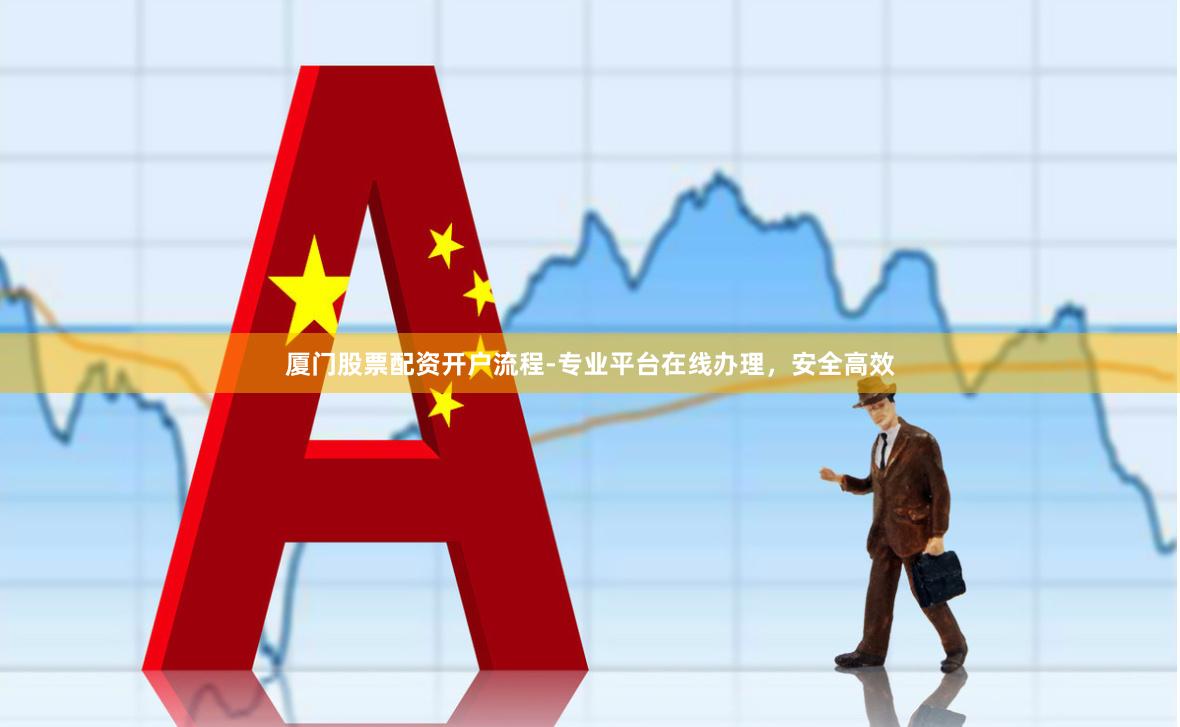 厦门股票配资开户流程-专业平台在线办理，安全高效