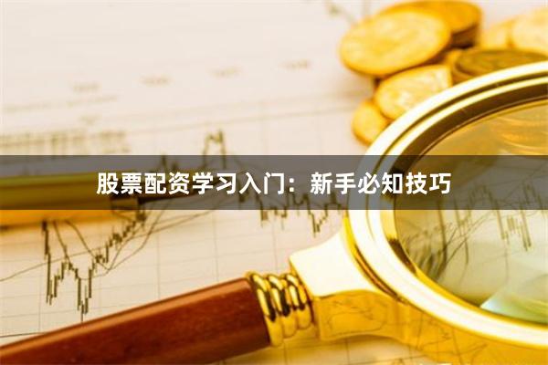 股票配资学习入门:新手必知技巧