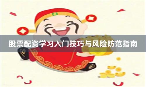 股票配资学习入门技巧与风险防范指南