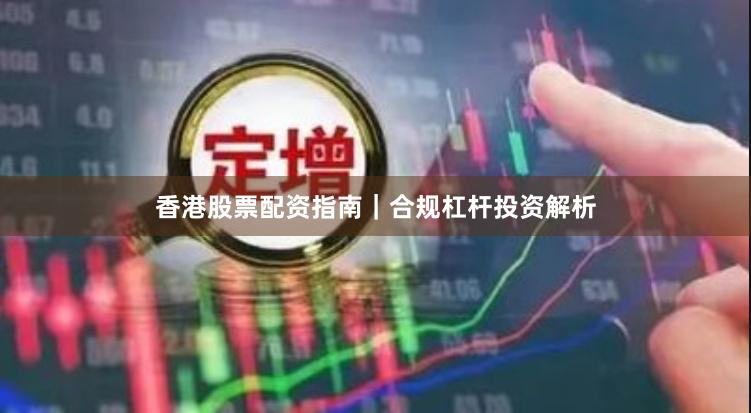 香港股票配资指南|合规杠杆投资解析