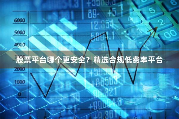 股票平台哪个更安全？精选合规低费率平台