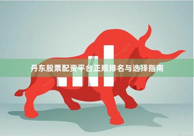 丹东股票配资平台正规排名与选择指南