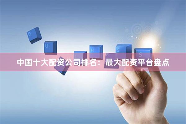 中国十大配资公司排名：最大配资平台盘点