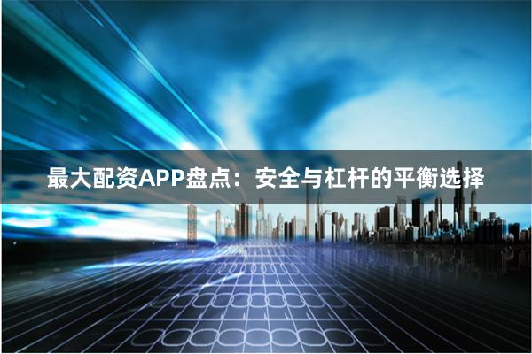最大配资APP盘点：安全与杠杆的平衡选择