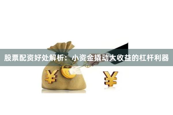 股票配资好处解析：小资金撬动大收益的杠杆利器